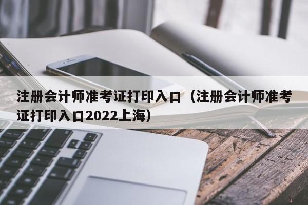 注册会计师准考证打印入口（注册会计师准考证打印入口2022上海）