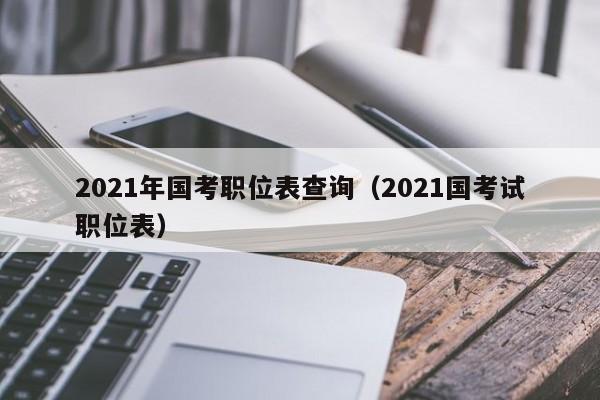 2021年国考职位表查询（2021国考试职位表）