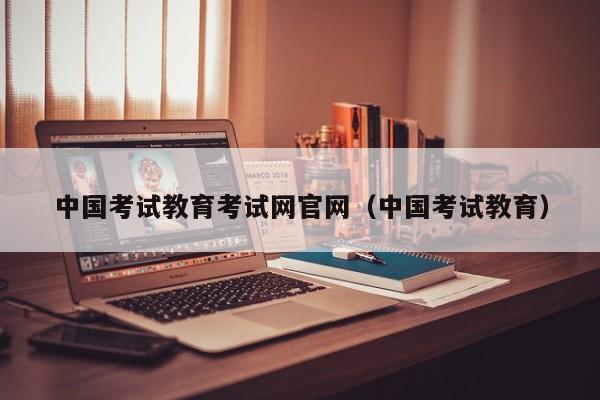 中国考试教育考试网官网（中国考试教育）