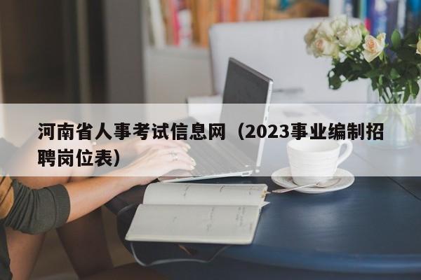 河南省人事考试信息网（2023事业编制招聘岗位表）